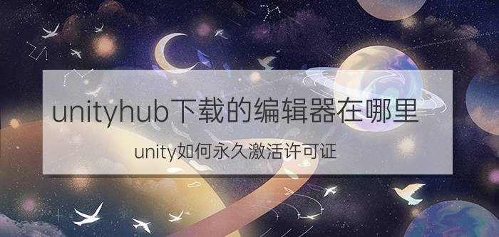 unityhub下载的编辑器在哪里 unity如何永久激活许可证？